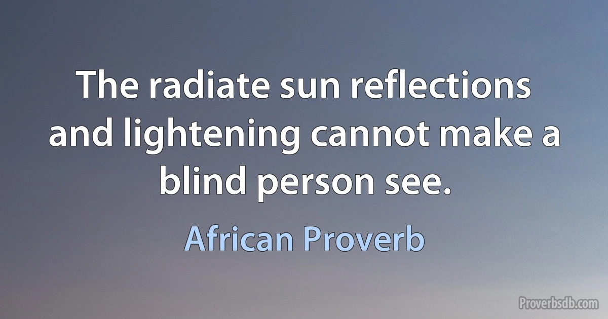 The radiate sun reflections and lightening cannot make a blind person see. (African Proverb)