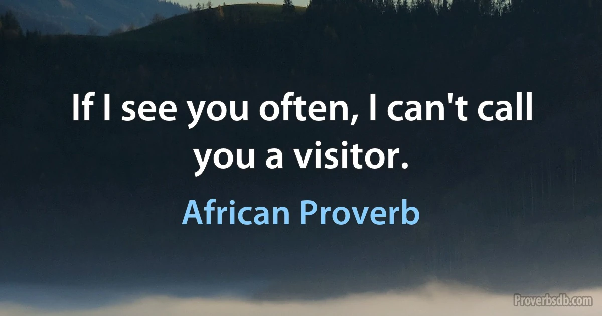 If I see you often, I can't call you a visitor. (African Proverb)