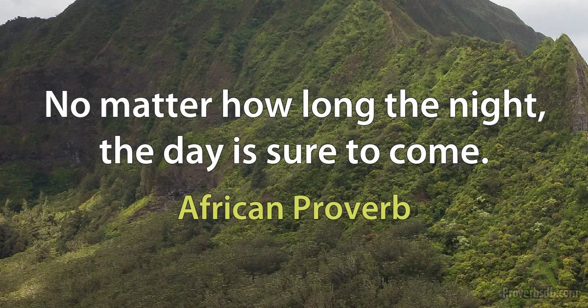 No matter how long the night, the day is sure to come. (African Proverb)