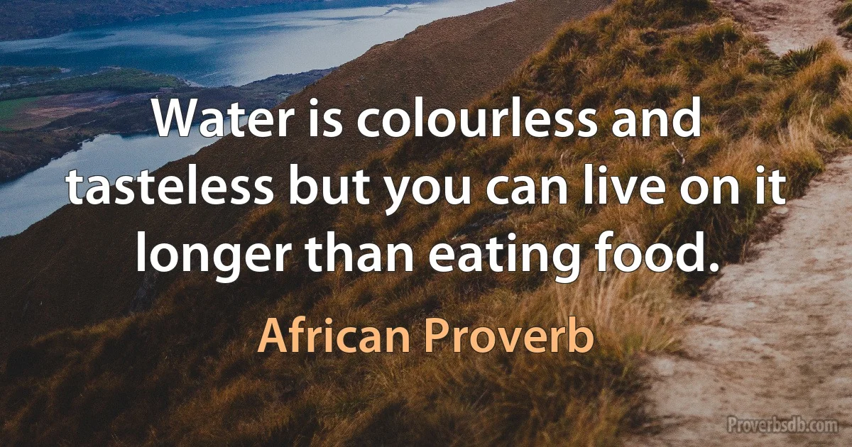 Water is colourless and tasteless but you can live on it longer than eating food. (African Proverb)