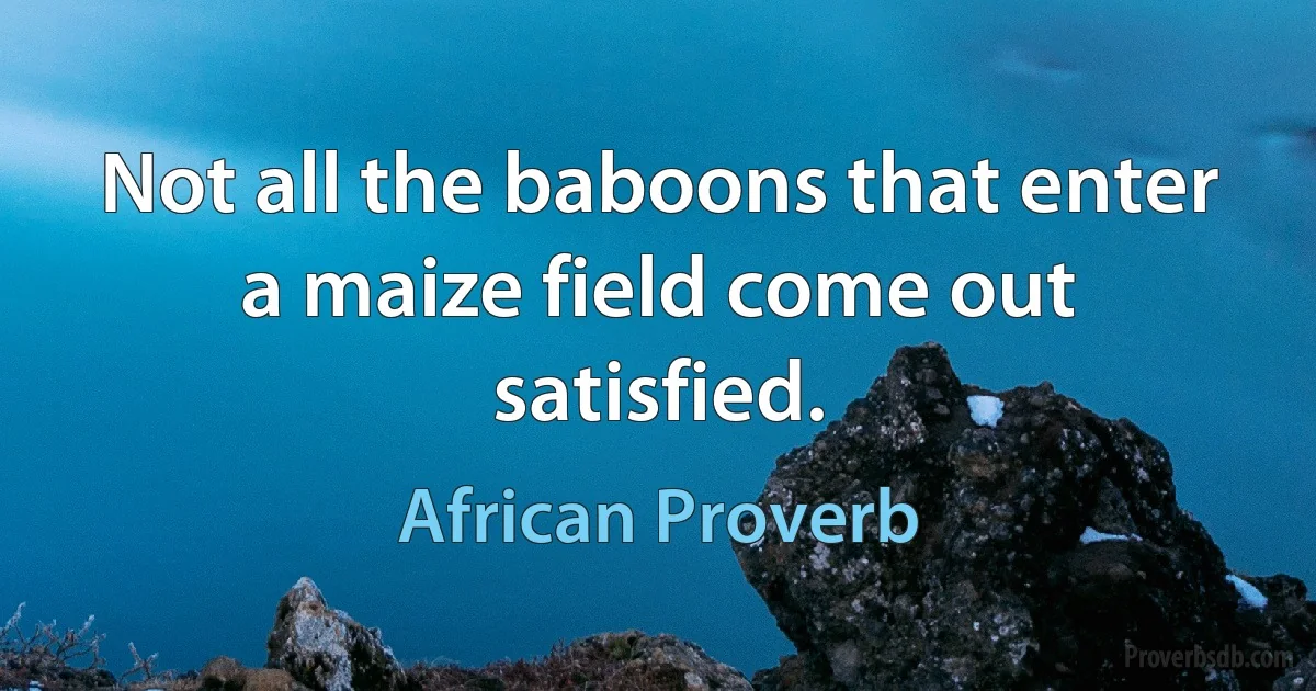 Not all the baboons that enter a maize field come out satisfied. (African Proverb)