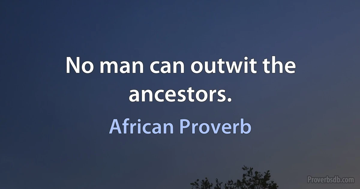 No man can outwit the ancestors. (African Proverb)