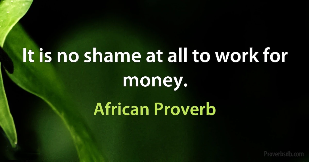 It is no shame at all to work for money. (African Proverb)