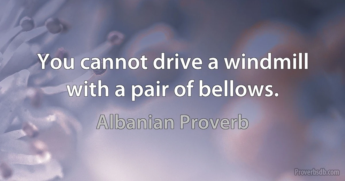 You cannot drive a windmill with a pair of bellows. (Albanian Proverb)