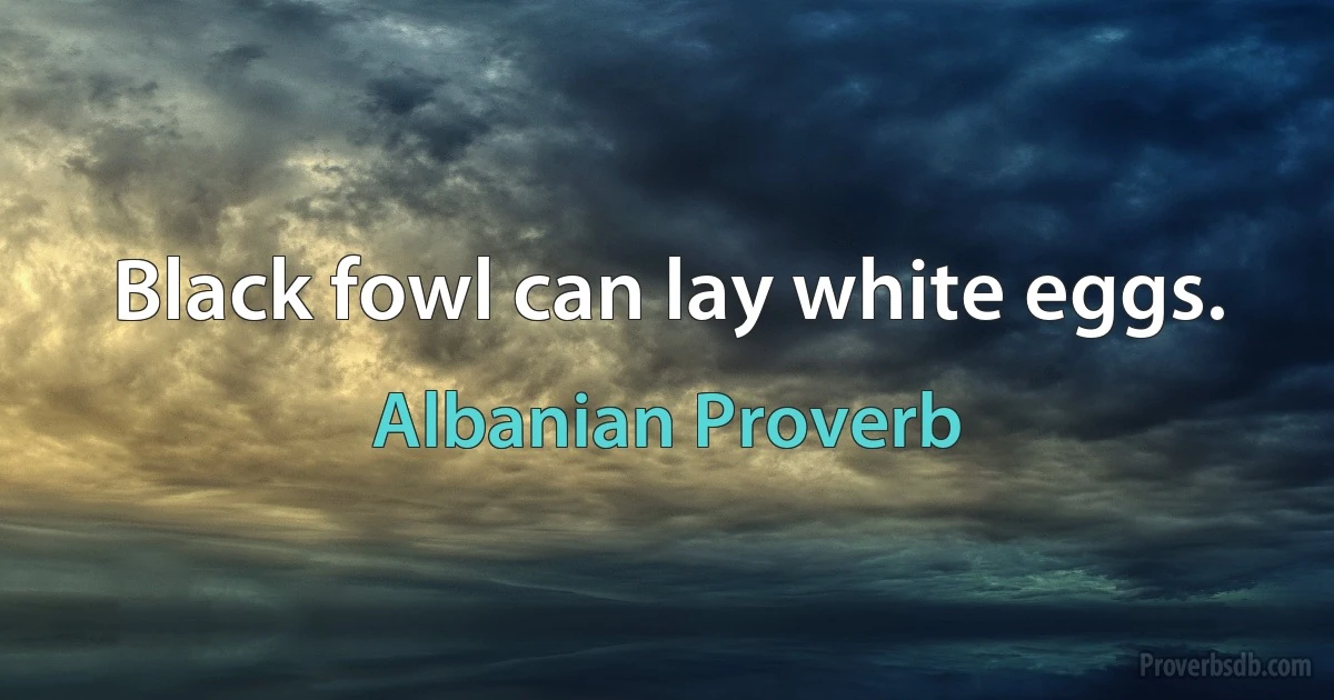 Black fowl can lay white eggs. (Albanian Proverb)