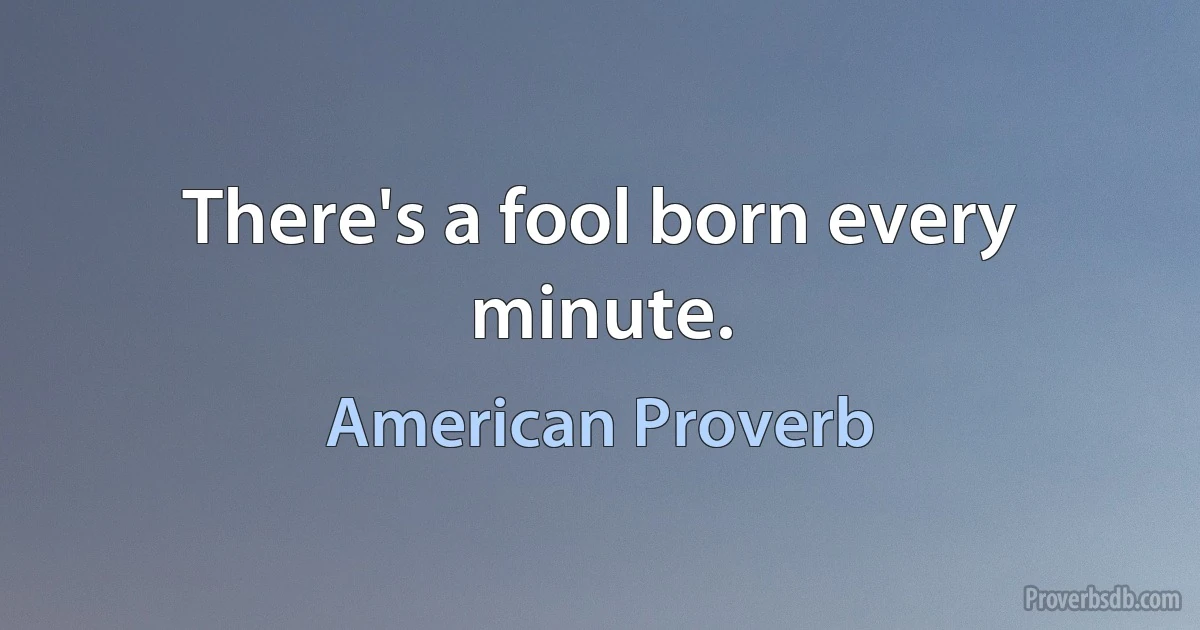 There's a fool born every minute. (American Proverb)