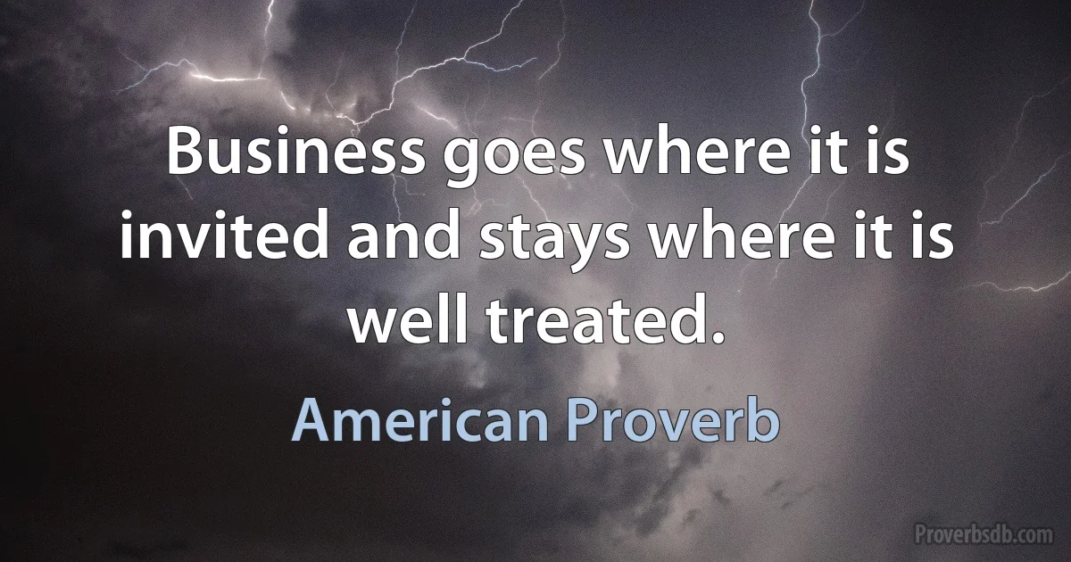 Business goes where it is invited and stays where it is well treated. (American Proverb)