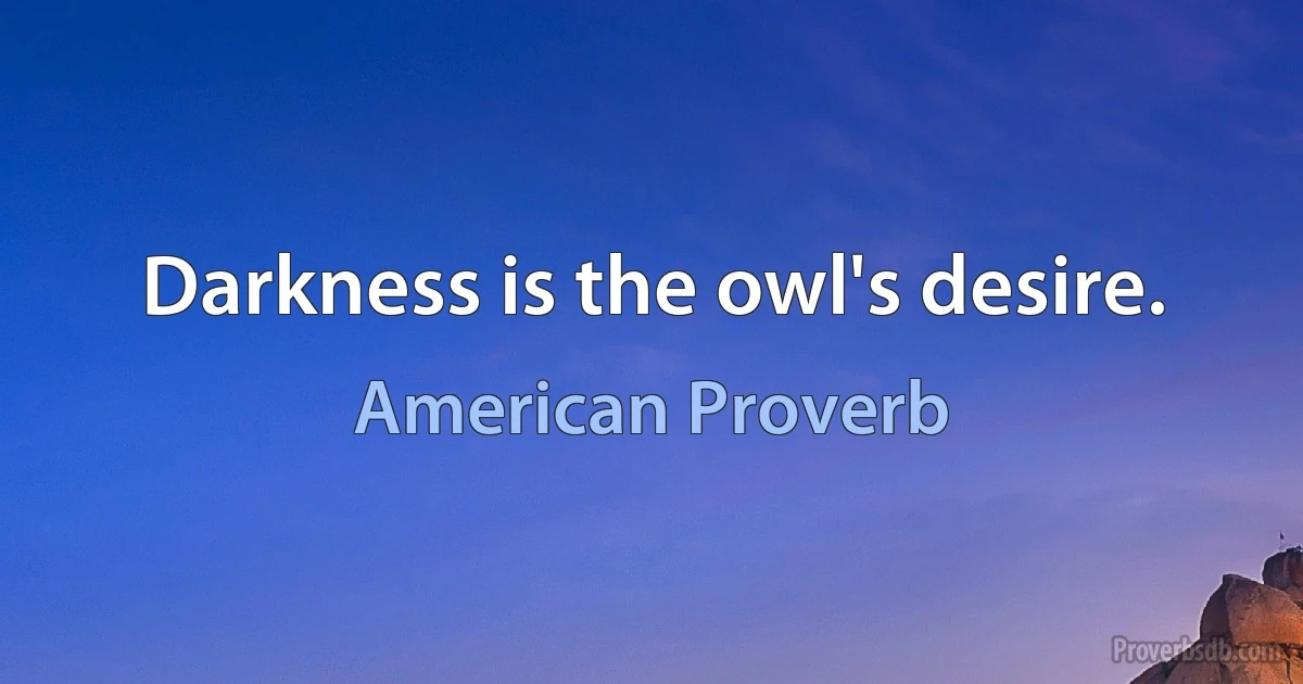 Darkness is the owl's desire. (American Proverb)