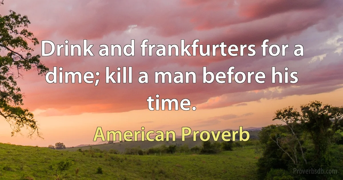 Drink and frankfurters for a dime; kill a man before his time. (American Proverb)