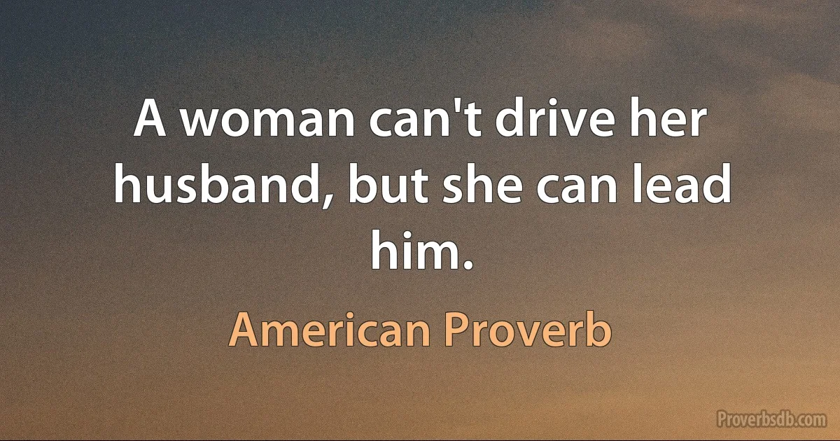 A woman can't drive her husband, but she can lead him. (American Proverb)