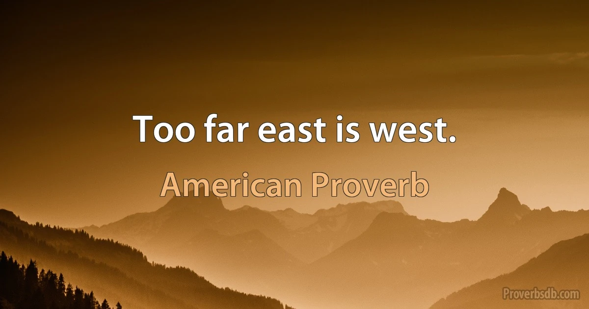 Too far east is west. (American Proverb)