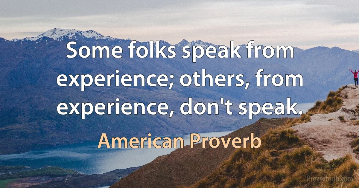 Some folks speak from experience; others, from experience, don't speak. (American Proverb)