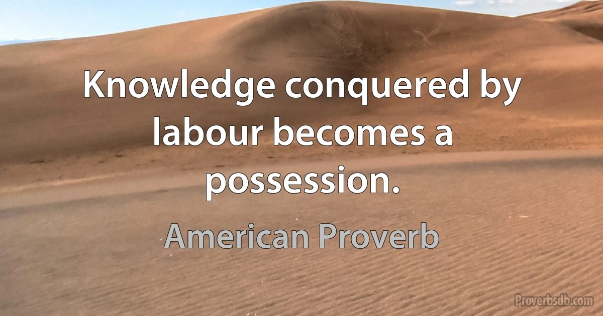 Knowledge conquered by labour becomes a possession. (American Proverb)