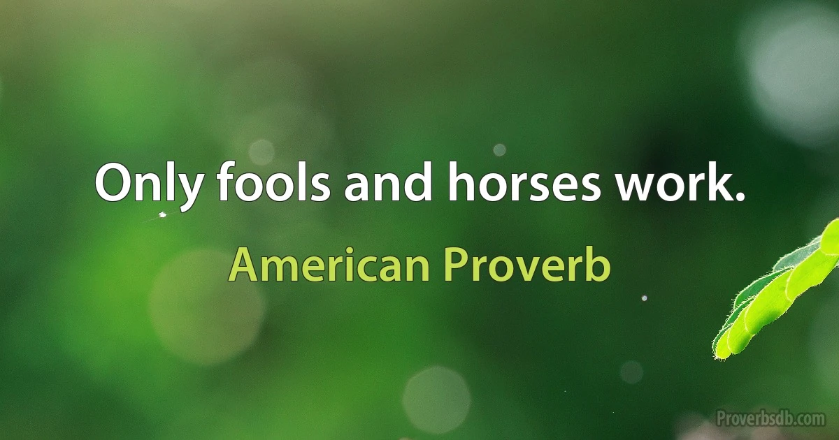 Only fools and horses work. (American Proverb)