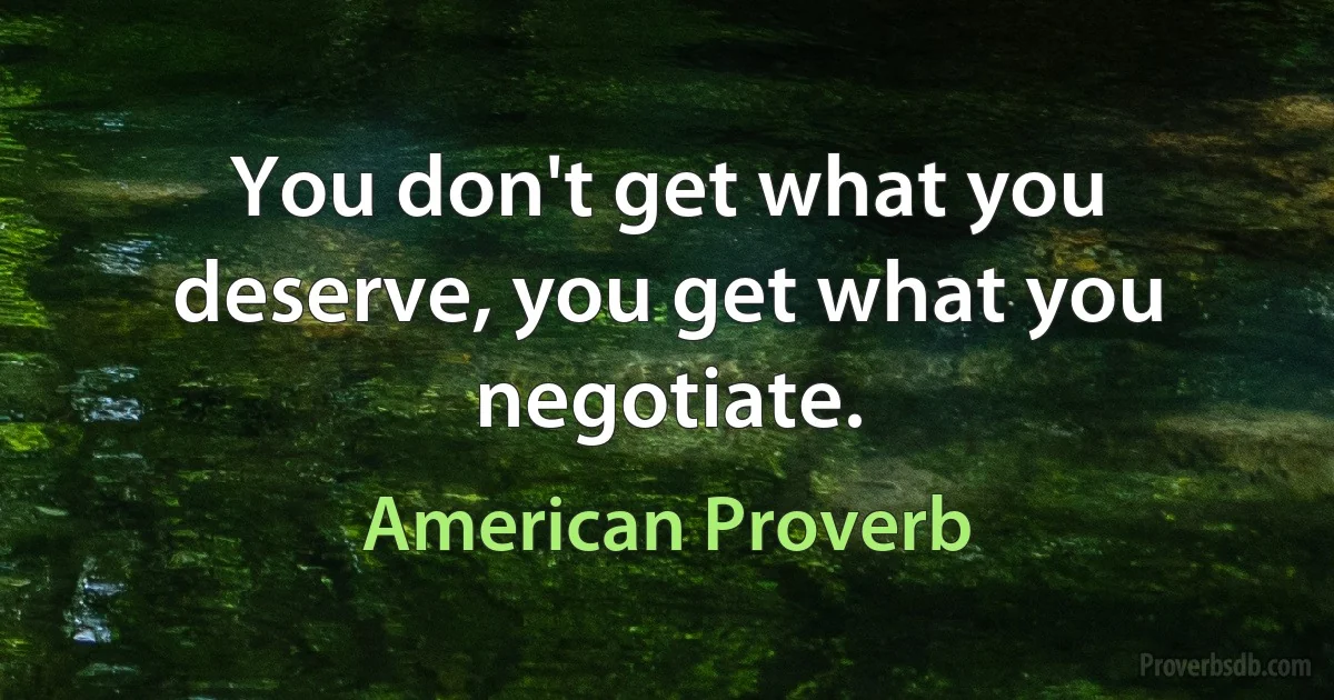 You don't get what you deserve, you get what you negotiate. (American Proverb)