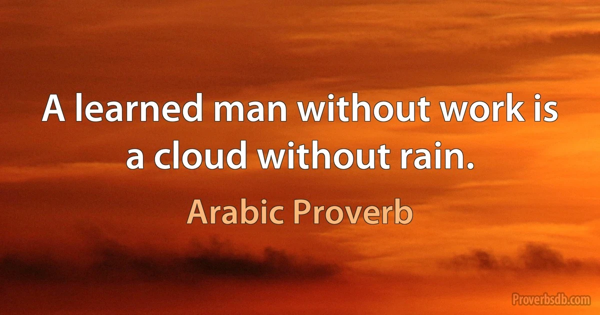 A learned man without work is a cloud without rain. (Arabic Proverb)