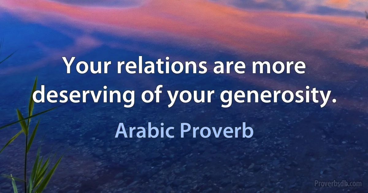 Your relations are more deserving of your generosity. (Arabic Proverb)