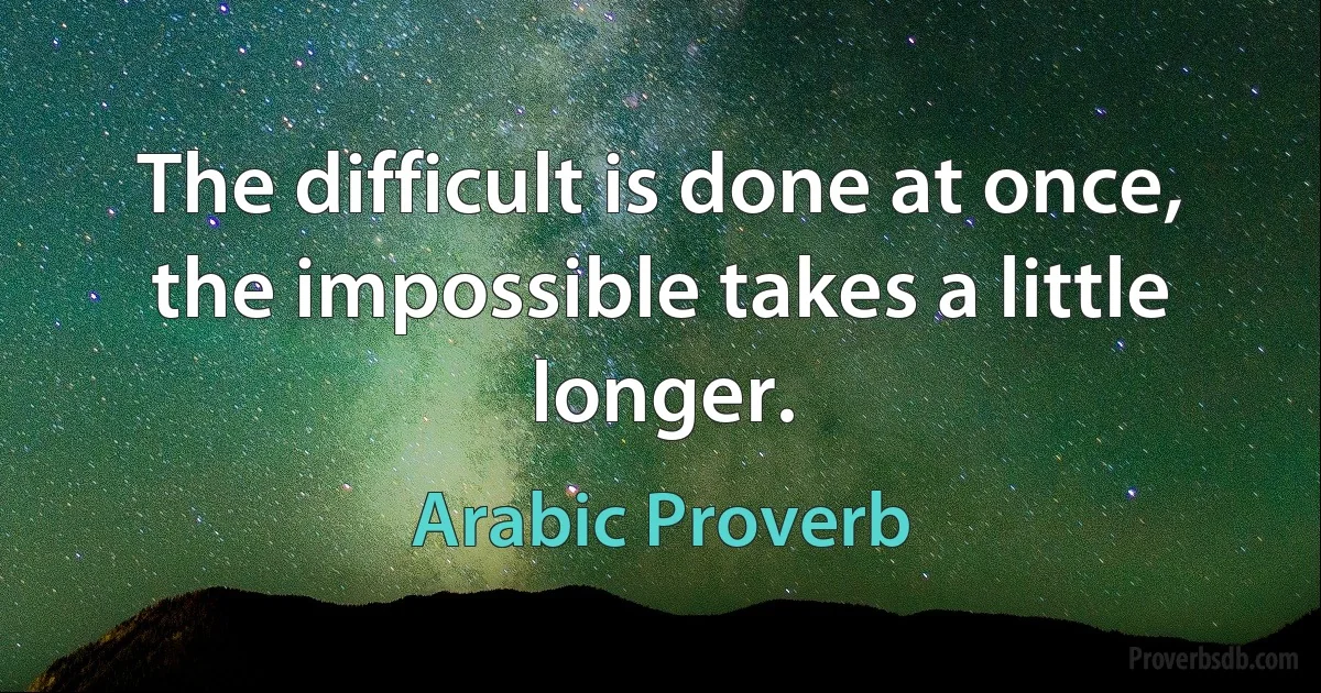 The difficult is done at once, the impossible takes a little longer. (Arabic Proverb)