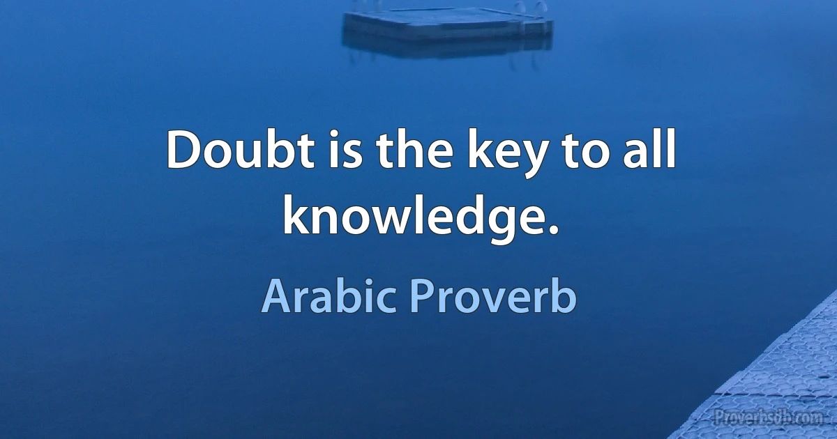 Doubt is the key to all knowledge. (Arabic Proverb)