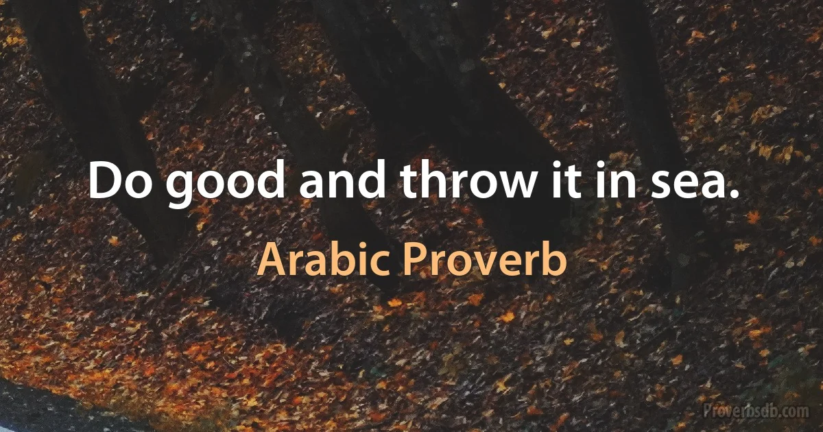 Do good and throw it in sea. (Arabic Proverb)