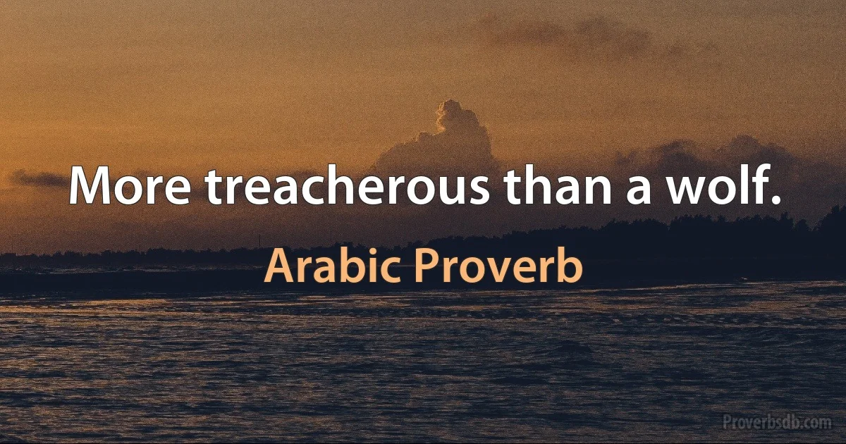 More treacherous than a wolf. (Arabic Proverb)