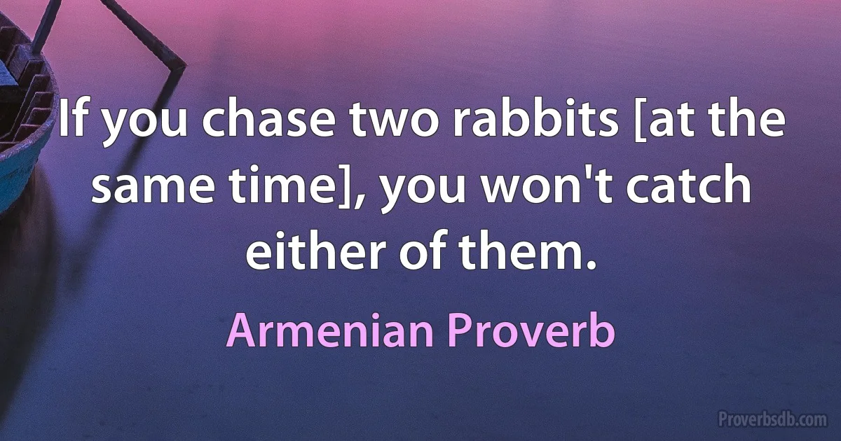 If you chase two rabbits [at the same time], you won't catch either of them. (Armenian Proverb)