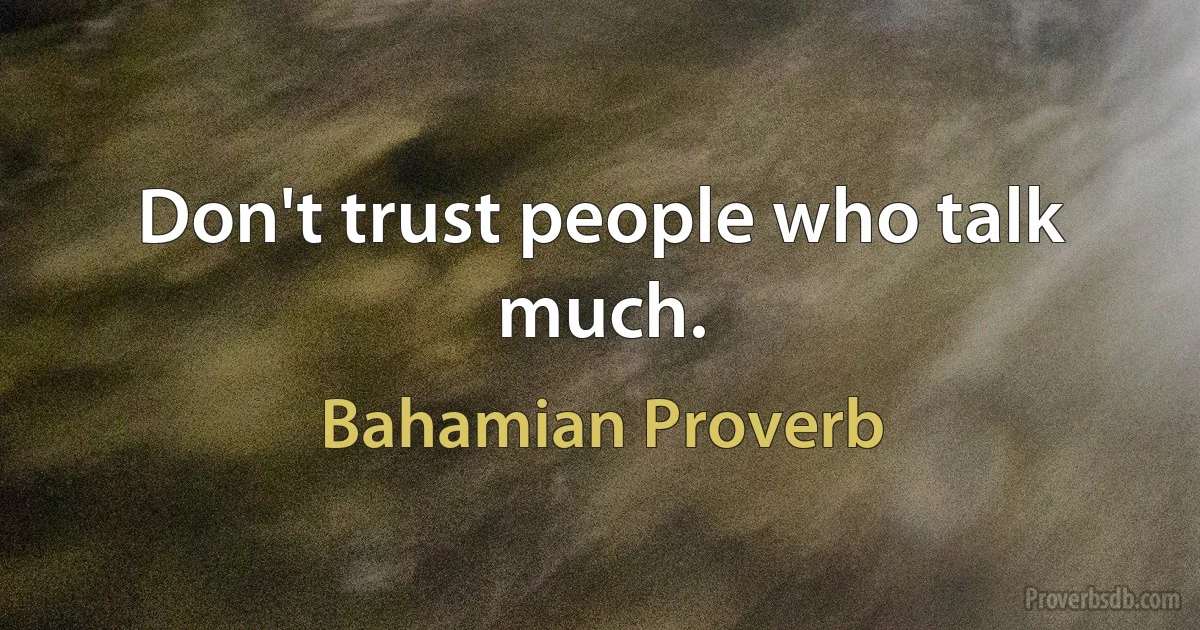 Don't trust people who talk much. (Bahamian Proverb)