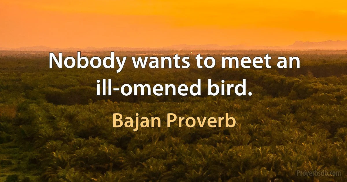 Nobody wants to meet an ill-omened bird. (Bajan Proverb)