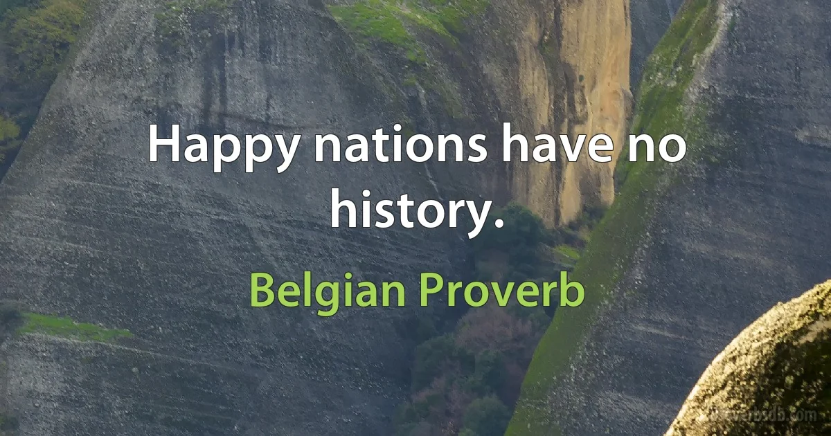 Happy nations have no history. (Belgian Proverb)