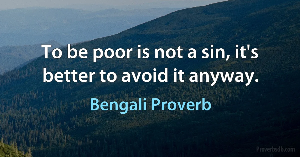 To be poor is not a sin, it's better to avoid it anyway. (Bengali Proverb)