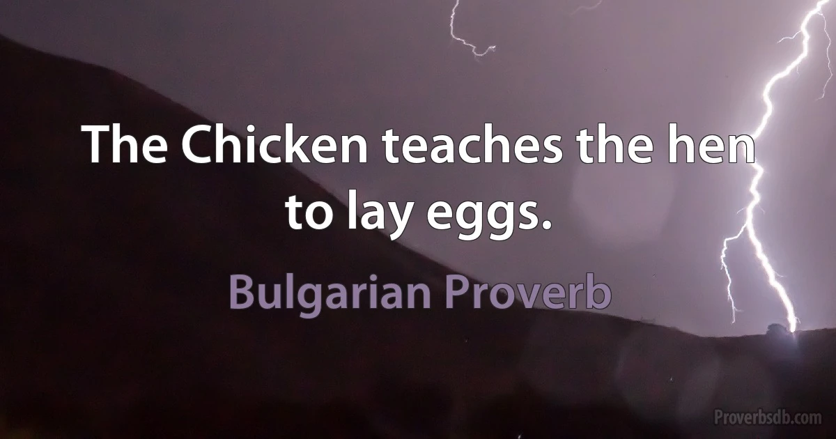 The Chicken teaches the hen to lay eggs. (Bulgarian Proverb)