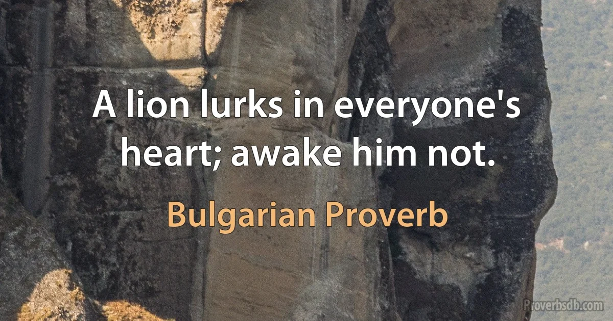 A lion lurks in everyone's heart; awake him not. (Bulgarian Proverb)