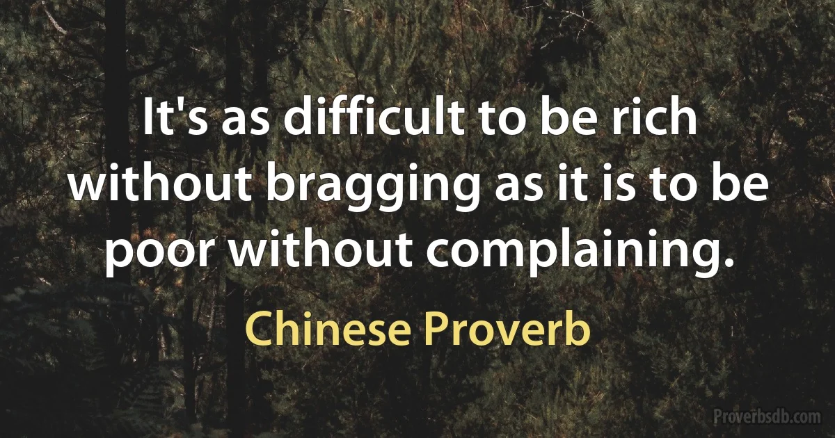 It's as difficult to be rich without bragging as it is to be poor without complaining. (Chinese Proverb)