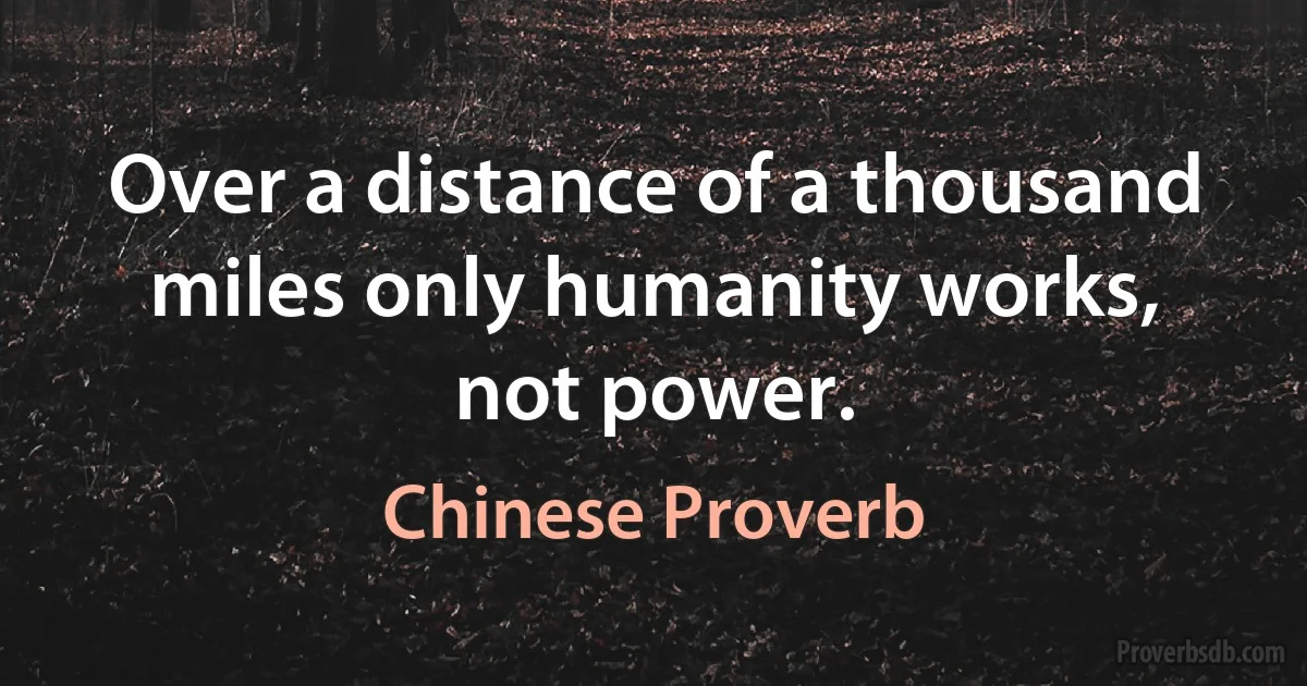 Over a distance of a thousand miles only humanity works, not power. (Chinese Proverb)