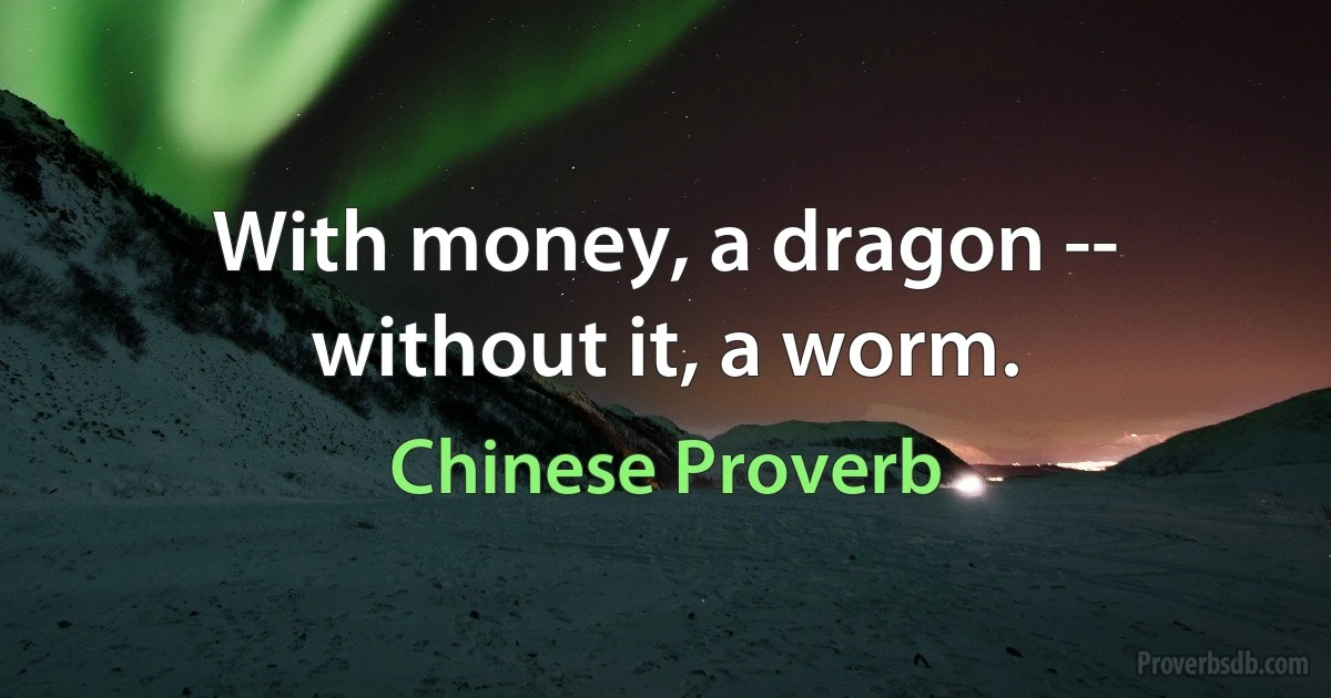 With money, a dragon -- without it, a worm. (Chinese Proverb)