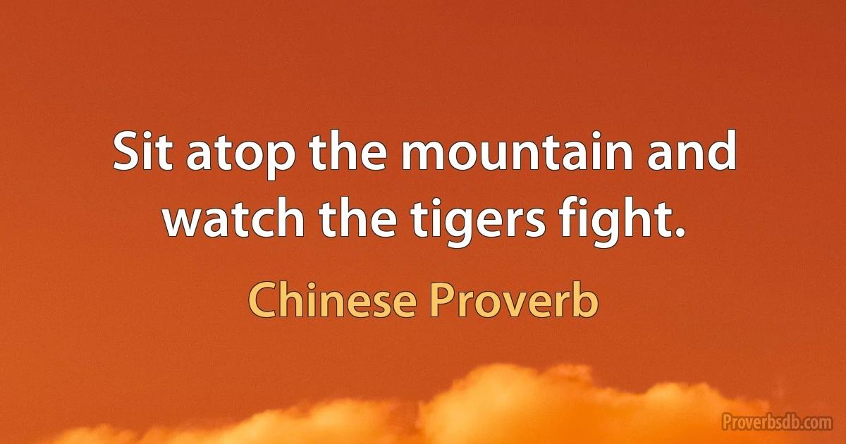 Sit atop the mountain and watch the tigers fight. (Chinese Proverb)