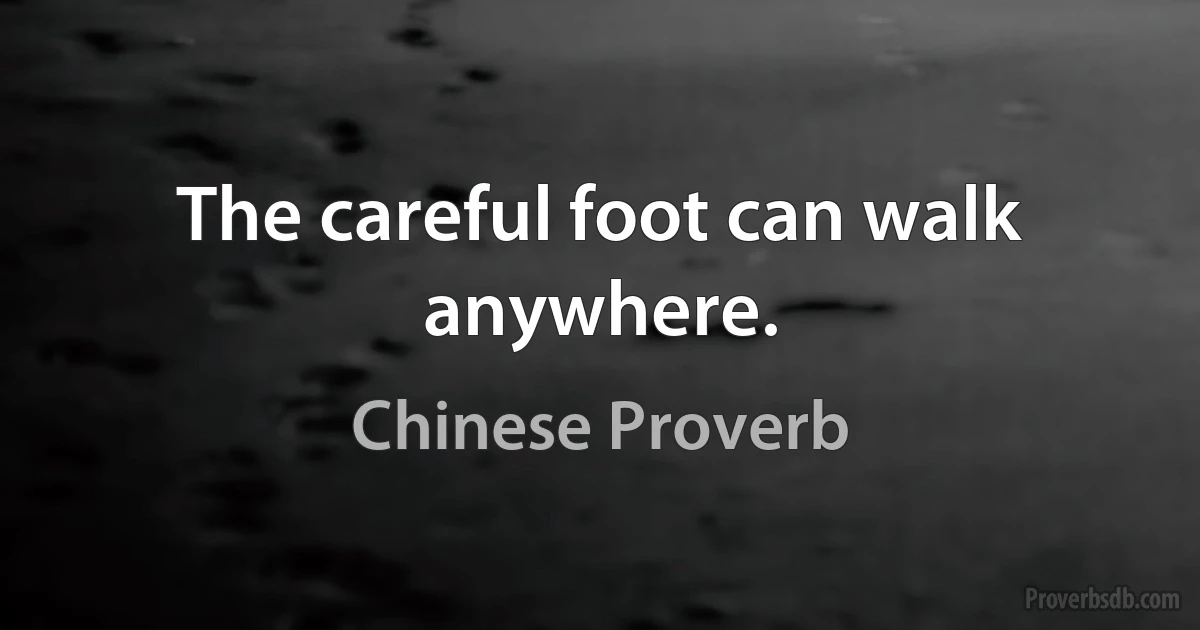 The careful foot can walk anywhere. (Chinese Proverb)