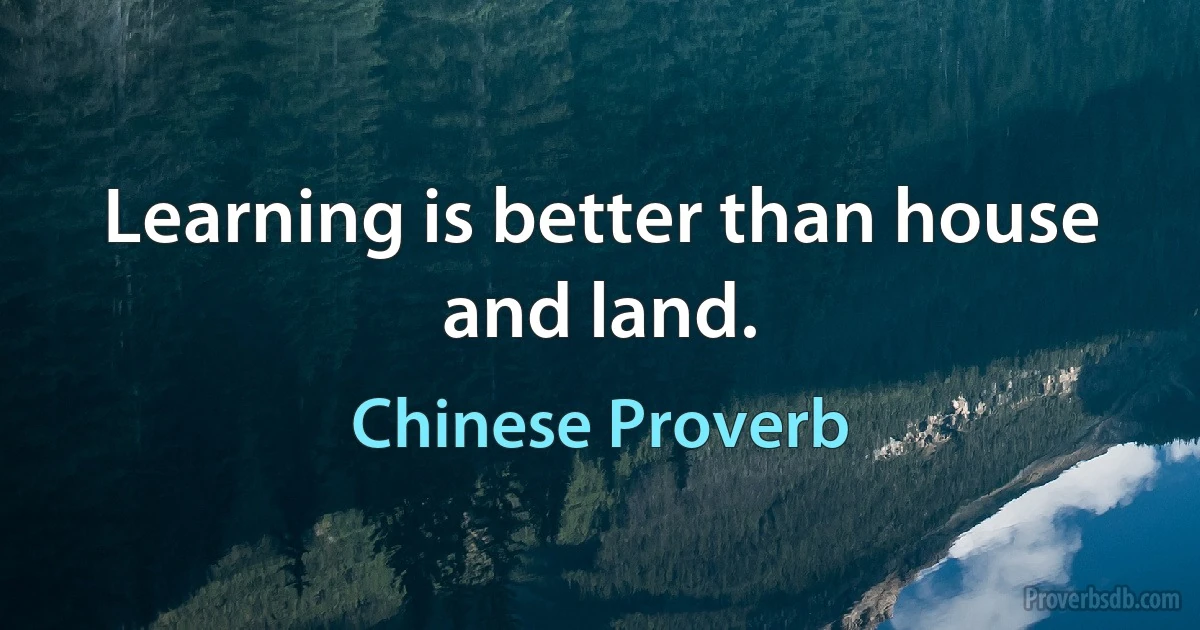 Learning is better than house and land. (Chinese Proverb)