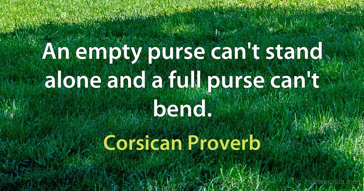 An empty purse can't stand alone and a full purse can't bend. (Corsican Proverb)