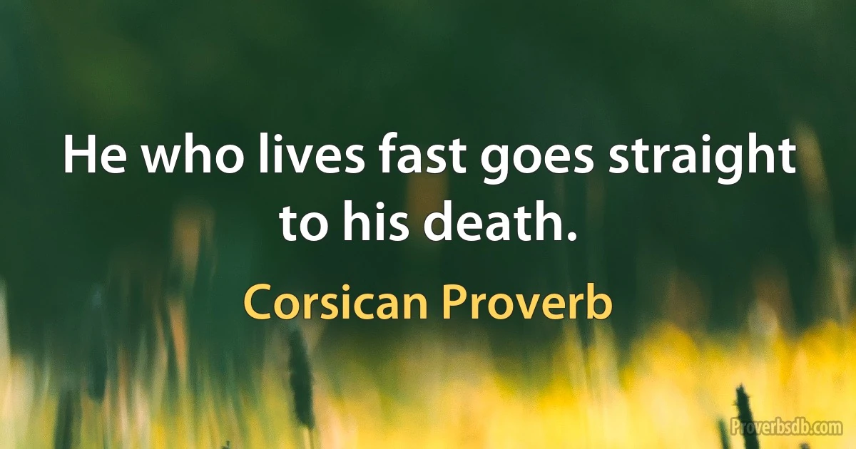 He who lives fast goes straight to his death. (Corsican Proverb)