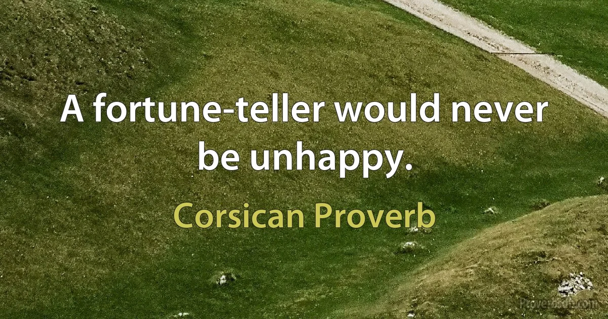 A fortune-teller would never be unhappy. (Corsican Proverb)