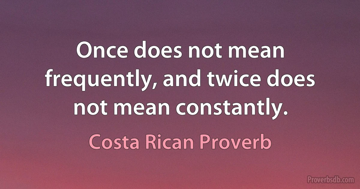 Once does not mean frequently, and twice does not mean constantly. (Costa Rican Proverb)