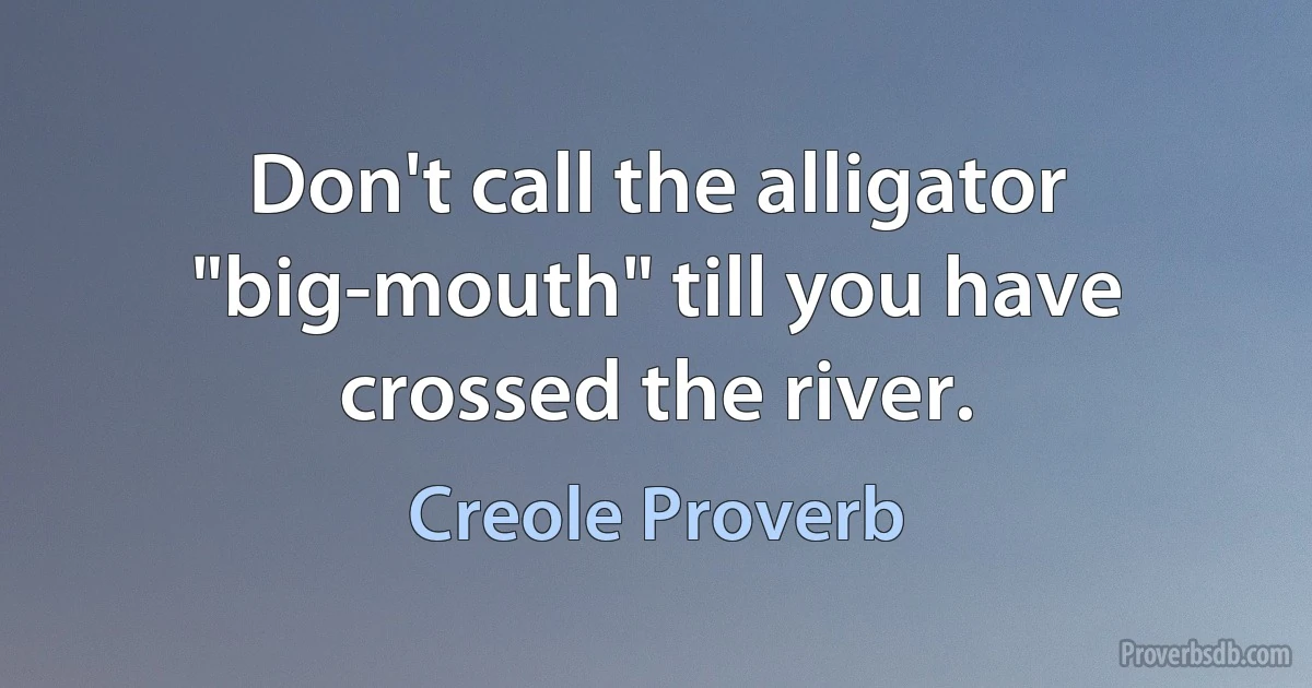 Don't call the alligator "big-mouth" till you have crossed the river. (Creole Proverb)