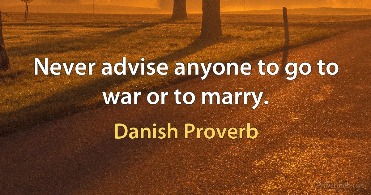 Never advise anyone to go to war or to marry. (Danish Proverb)