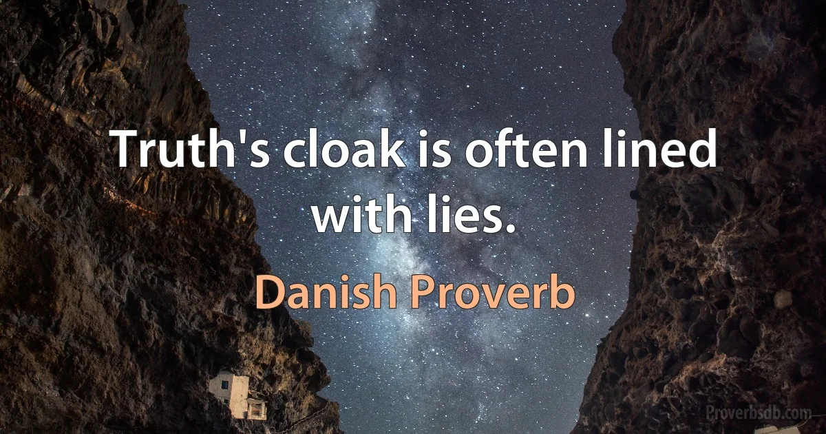 Truth's cloak is often lined with lies. (Danish Proverb)