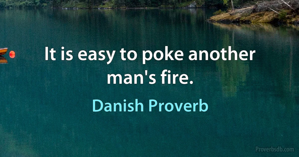 It is easy to poke another man's fire. (Danish Proverb)