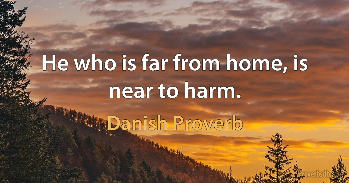 He who is far from home, is near to harm. (Danish Proverb)