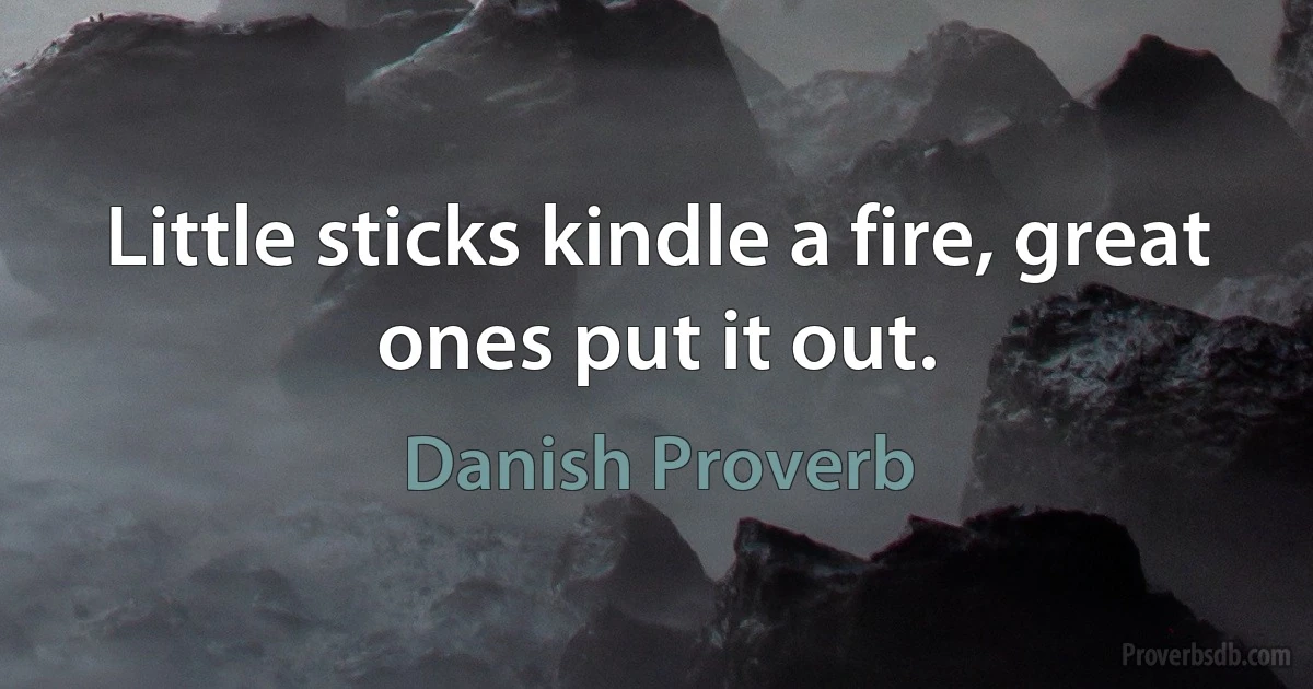 Little sticks kindle a fire, great ones put it out. (Danish Proverb)