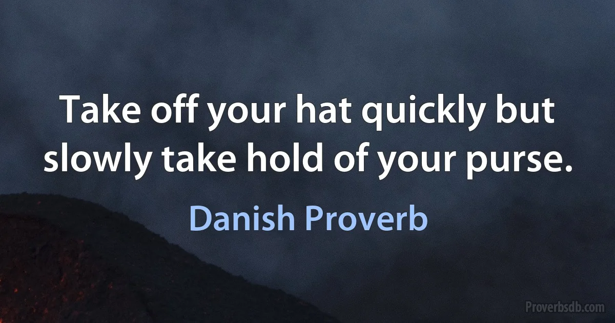 Take off your hat quickly but slowly take hold of your purse. (Danish Proverb)