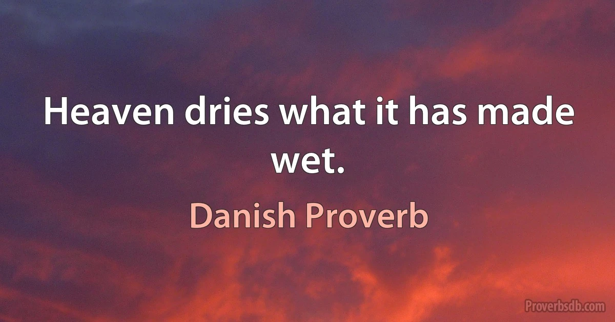 Heaven dries what it has made wet. (Danish Proverb)